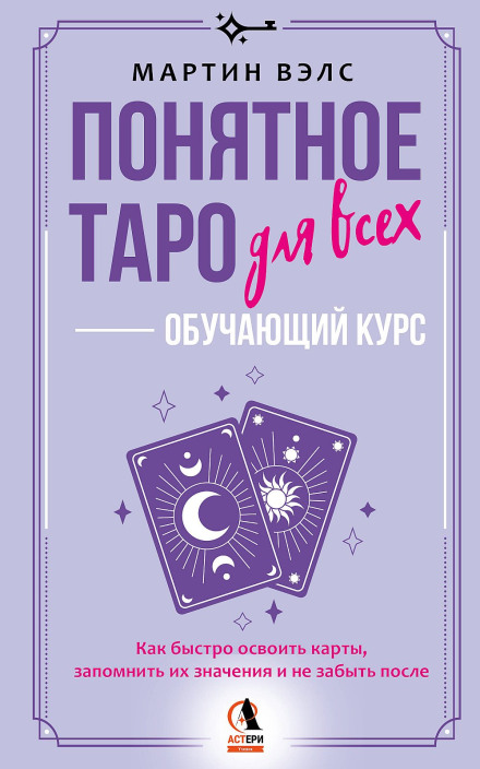 Tarot Made Simple for Everyone: A Training Course. How to Quickly Master the Cards, Remember Their Meanings, and Not Forget Them Afterwards. Simply and Accessibly